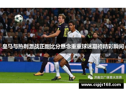 皇马与热刺激战正酣比分悬念重重球迷期待精彩瞬间