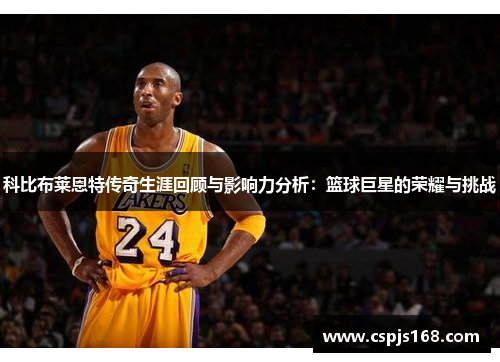 科比布莱恩特传奇生涯回顾与影响力分析：篮球巨星的荣耀与挑战