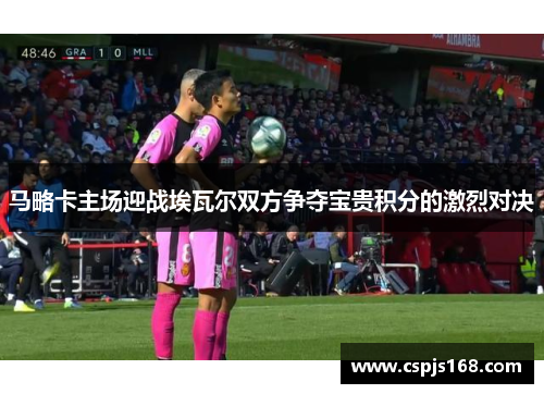 马略卡主场迎战埃瓦尔双方争夺宝贵积分的激烈对决