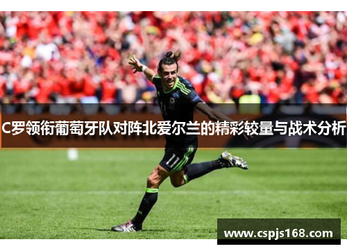 C罗领衔葡萄牙队对阵北爱尔兰的精彩较量与战术分析