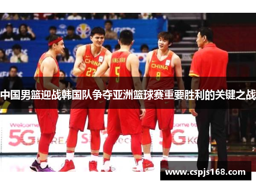 中国男篮迎战韩国队争夺亚洲篮球赛重要胜利的关键之战