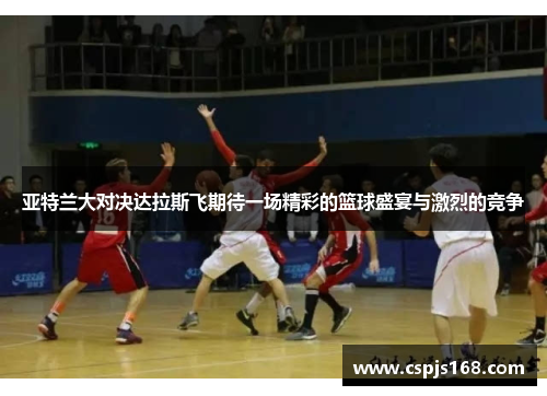 亚特兰大对决达拉斯飞期待一场精彩的篮球盛宴与激烈的竞争
