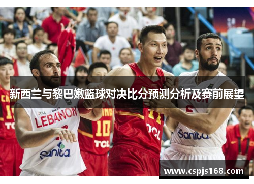 新西兰与黎巴嫩篮球对决比分预测分析及赛前展望