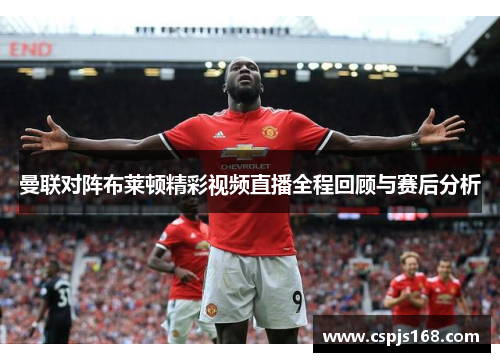 曼联对阵布莱顿精彩视频直播全程回顾与赛后分析