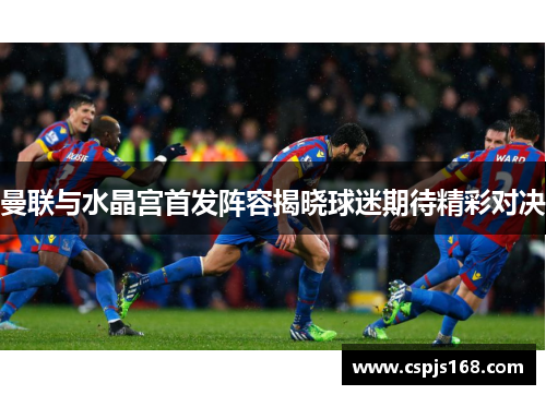 曼联与水晶宫首发阵容揭晓球迷期待精彩对决