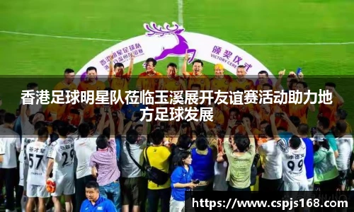 香港足球明星队莅临玉溪展开友谊赛活动助力地方足球发展